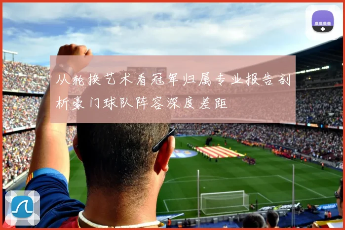 从轮换艺术看冠军归属专业报告剖析豪门球队阵容深度差距